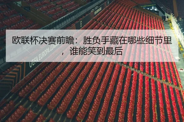 欧联杯决赛前瞻：胜负手藏在哪些细节里，谁能笑到最后