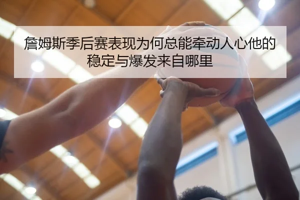 詹姆斯季后赛表现为何总能牵动人心他的稳定与爆发来自哪里